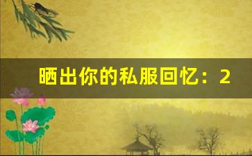 晒出你的私服回忆：2010 年的截图，居然还有人保存着